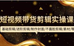 短视频带货剪辑实操课：基础剪辑/进阶剪辑/制作封面/不露脸剪辑/素材/等等