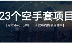 23个空手套项目大合集,0成本0投入,干了就赚钱纯空手套生意经