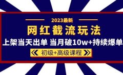 2023网红·同款截流玩法【初级+高级课程】上架当天出单 当月破10w+持续爆单