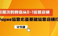 Shopee-运营必备基础运营店铺打造，多层次的教你从0-1运营店铺