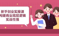 新手创业实操课:构建商业底层逻辑,实战性强(45节课)