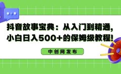 抖音故事宝典:从入门到精通,小白日入500+的保姆级教程!