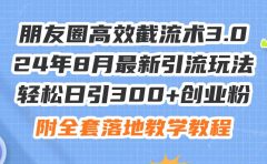 朋友圈高效截流术3.0,24年8月最新引流玩法,轻松日引300+创业粉,附全...