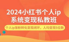 2024小红书个人ip系统变现私教班，个人ip涨粉转化变现闭环，人均变现5位数