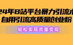 2024年B站平台暴力引流术，自用引流高质量创业粉，轻松实现流量变现！