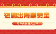 短剧出海赚美金,简单操作日入上千