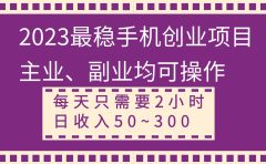 2023最稳手机创业项目，主业、副业均可操作，每天只需2小时，日收入50~300+