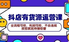 2024抖店有货源运营课:全流程可控,利润可控,不会违规,按部就班持续经营