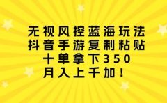 无视风控蓝海玩法,抖音手游复制粘贴,十单拿下350,月入上千加!