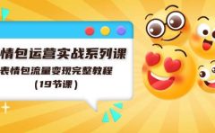 表情包运营实战系列课,表情包流量变现完整教程(19节课)