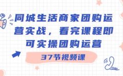 同城生活商家团购运营实战,看完课程即可实操团购运营(37节课)
