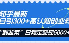知乎最新日引300+高认知创业粉，“割韭菜”日稳定变现5000+