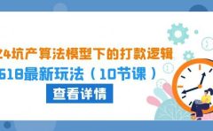 2024坑产算法 模型下的打款逻辑：618最新玩法（10节课）