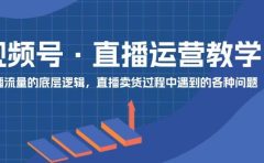 视频号 直播运营教学:直播流量的底层逻辑,直播卖货过程中遇到的各种问题