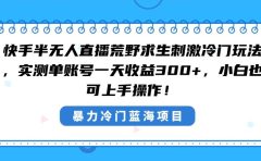 快手半无人直播荒野求生刺激冷门玩法,实测单账号一天收益300+,小白也...
