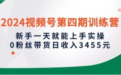 2024视频号第四期训练营，新手一天就能上手实操，0粉丝带货日收入3455元