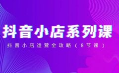 抖音小店-系列课，抖音小店运营全攻略（8节课）