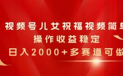 视频号儿女祝福视频，简单操作收益稳定，日入2000+，多赛道可做