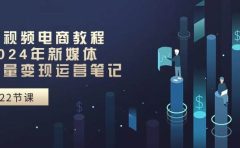 短视频电商教程:2024年新媒体流量变现运营笔记(25节课)