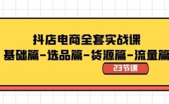 抖店电商全套实战课：基础篇-选品篇-货源篇-流量篇（23节课）