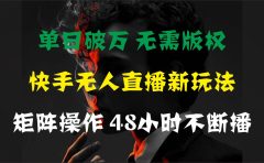 单日破万,快手无人直播新玩法,无需版权,支持矩阵操作,48小时不断播