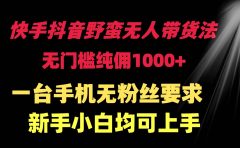 快手抖音野蛮无人带货法 无门槛纯佣1000+ 一台手机无粉丝要求新手小白...
