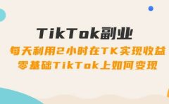 TikTok副业:每天利用2小时在TK实现收益,零基础TikTok上如何变现,34节程