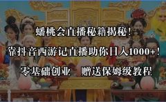 蟠桃会直播秘籍揭秘！靠抖音西游记直播日入1000+零基础创业，赠保姆级教程