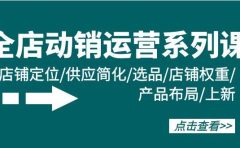 全店·动销运营系列课:店铺定位/供应简化/选品/店铺权重/产品布局/上新