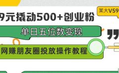 99元撬动500+创业粉，单日五位数变现，网赚朋友圈投放操作教程价值5980！