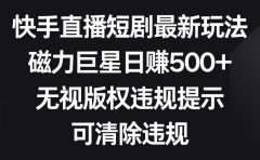 快手直播短剧最新玩法,磁力巨星日赚500+,无视版权违规提示,可清除违规