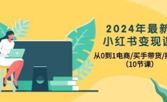 2024年最新小红书变现课,从0到1电商/买手带货/接商单(10节课)