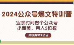 某收费399元-2024公众号爆文特训营:业余时间做个公众号 小而美 月入5位数