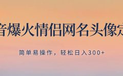 抖音爆火情侣网名头像定制，简单易操作，轻松日入300+，无需养号