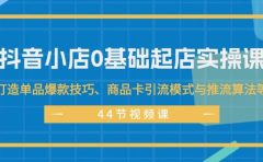 抖音小店0基础起店实操课，打造单品爆款技巧、商品卡引流模式与推流算法等
