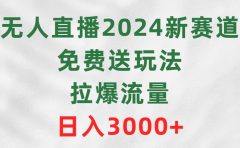 无人直播2024新赛道，免费送玩法，拉爆流量，日入3000+