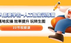 人人都要学的-人工智能训练营，落地实操 效率提升 玩转生图 (22节视频课)