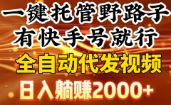 一键托管野路子,有快手号就行,日入躺赚2000+,全自动代发视频