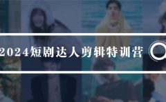 2024短剧达人剪辑特训营,适合宝爸宝妈的0基础剪辑训练营(51节课)