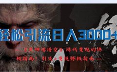 轻松引流日入3000+:《黑神话悟空》游戏变现的终极指南!引流+变现终极...