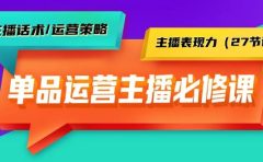 单品运营实操主播必修课：主播话术/运营策略/主播表现力（27节课）