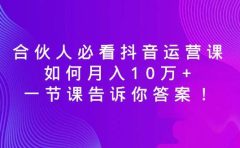 合伙人必看抖音运营课，如何月入10万+，一节课告诉你答案！