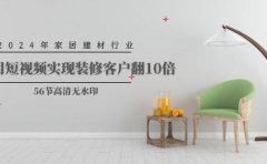 2024年家居建材行业，用短视频实现装修客户翻10倍（56节高清无水印）