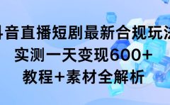 抖音直播短剧最新合规玩法,实测一天变现600+,教程+素材全解析