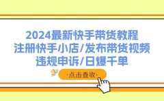2024最新快手带货教程:注册快手小店/发布带货视频/违规申诉/日爆千单