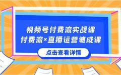 视频号付费流实战课，付费流×直播运营速成课，让你快速掌握视频号核心运..
