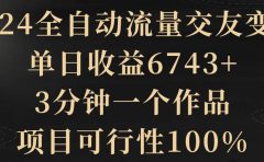 2024全自动流量交友变现,单日收益6743+,3分钟一个作品,项目可行性100%