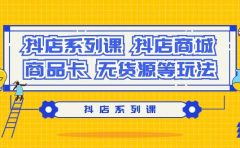 抖店系列课，抖店商城、商品卡、无货源等玩法