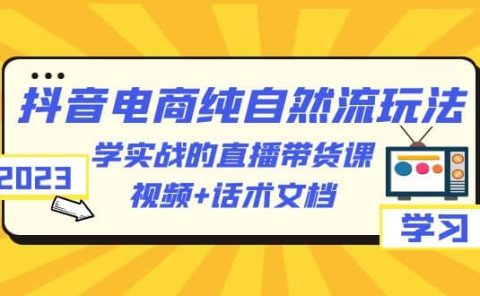 2023抖音电商·纯自然流玩法：学实战的直播带货课，视频+话术文档