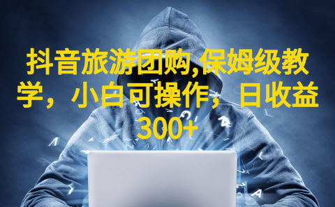 抖音旅游团购项目，保姆级教学，小白可操作，日收益300+（教程+素材）